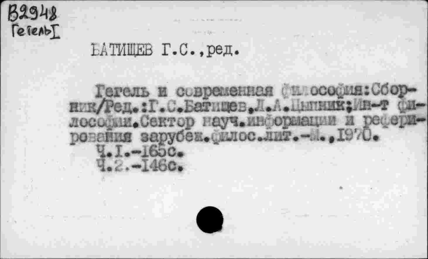 ﻿В19^
Ге Тель£
ЕАТИЩЕВ Г.С.,ред.
Гегель и современная ! а осо^шиСбор-нгк/Ред. :Г.^Ьагпцев^./^^длтник;.л-т <ры-лосо. лииСектор научал, армад. и и ре^ери-ро~г ння зарубек.алосишт»--. »1970.
Ч* I •—4-бОС*
4.2.-146с.